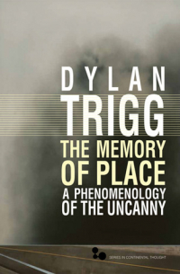Дилан Тригг - The Memory of Place: A Phenomenology of the Uncanny