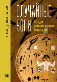 Анна Делла Субин - Случайные боги. О людях, невольно ставших божествами