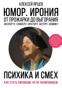 Алексей Ярцев - Юмор. Ирония. Психика смеха. От прожарки до выгорания. Как стать смешным, но не стать посмешищем. Эксперту, спикеру, оратору, актёру, комику
