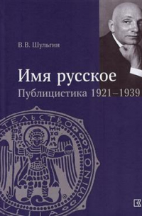 Василий Шульгин - Имя русское. Публицистика 1921–1939 гг