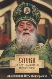 архимандрит Наум (Байбородин) - Слова на двунадесятые праздники