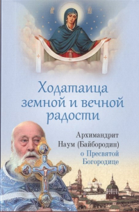архимандрит Наум (Байбородин) - Ходатаица земной и вечной радости. О Пресвятой Богородице