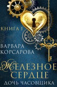 Варвара Корсарова - Железное сердце. Книга 1. Дочь часовщика