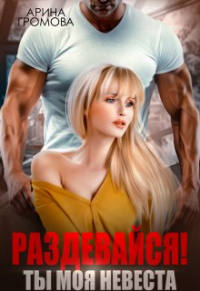 Арина Громова - Раздевайся! Ты моя невеста. ..