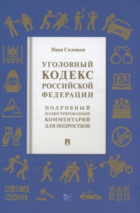 Иван Соловьев - Уголовный кодекс Российской Федерации. Подробный иллюстрированный комментарий для подростков