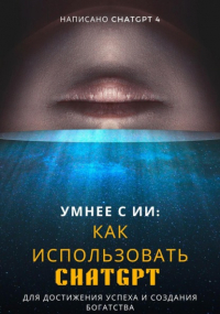 ChatGPT-4 - Умнее с ИИ: Как использовать ChatGPT для достижения успеха и создания богатства