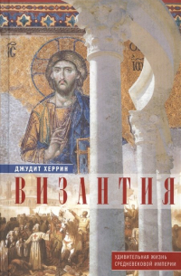 Византия. Удивительная жизнь средневековой империи
