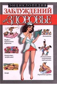 Энциклопедия заблуждений. Мое здоровье
