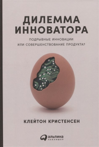 Клейтон М. Кристенсен - Дилемма инноватора: Подрывные инновации или совершенствование продукта?