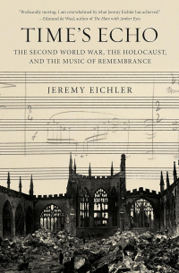 Jeremy Eichler - Time's Echo: The Second World War, the Holocaust, and the Music of Remembrance