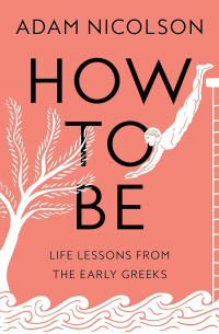 Адам Николсон - How to Be: Life Lessons from the Early Greeks