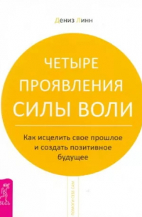 Дениз Линн - Четыре проявления силы воли. Как исцелить свое прошлое и создать позитивное будущее