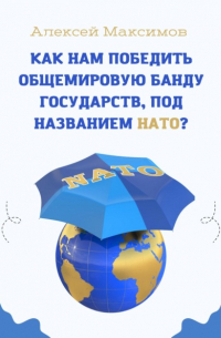 Алексей Максимов - Как нам победить общемировую банду государств, под названием НАТО?