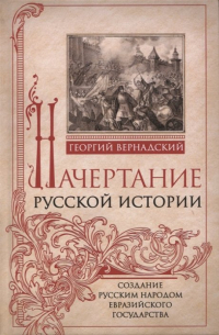 Георгий Вернадский - Начертание русской истории. Создание русским народом евразийского государства