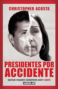 Christopher Acosta - Presidentes por accidente: Castillo y Boluarte. Corrupción, golpe y suerte