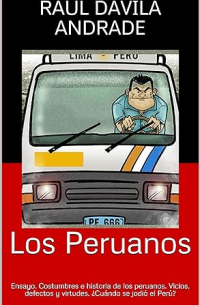 Raúl Dávila Andrade - Los Peruanos: Ensayo. Costumbres e historia de los peruanos. Vicios, defectos y virtudes. ¿Cuándo se jodió el Perú?