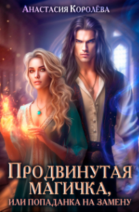 Настя Королева - Продвинутая магичка, или Попаданка на замену