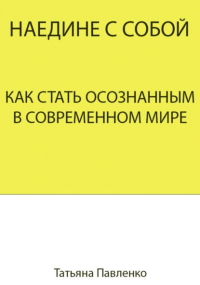 Татьяна Павленко - Наедине с собой. Как стать осознанным в современном мире