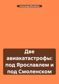 Александр Михайлов - Две авиакатастрофы: под Ярославлем и под Смоленском