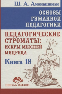 Шалва Амонашвили - Основы гуманной педагогики. Книга 18. Педагогические строматы: искры мыслей мудреца