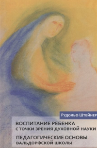 Рудольф Штайнер - Воспитание ребенка с точки зрения духовной науки. Педагогические основы вальдорфской школы