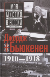 Джордж Бьюкенен - Моя миссия в России. Воспоминания английского дипломата. 1910—1918