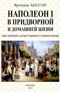 Фредерик Массон - Наполеон I в придворной и домашней жизни