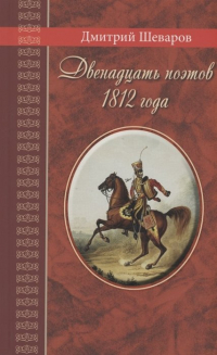 Дмитрий Шеваров - Двенадцать поэтов 1812 года: жизнь, стихи и приключения русских поэтов в эпоху Отечественной войны