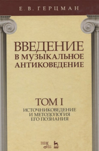 Евгений Герцман - Введение в музыкальное антиковедение. Том I. Источниковедение и методология его познания. Учебное пособие