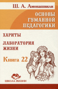 Шалва Амонашвили - Основы гуманной педагогики. Книга 22. Хариты. Лаборатория жизни