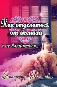 Екатерина Романова - Как отделаться от жениха и не влюбиться
