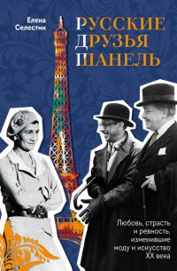 Елена Селестин - Русские друзья Шанель. Любовь, страсть и ревность, изменившие моду и искусство XX века