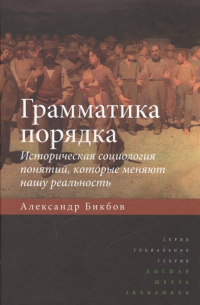 Александр Бикбов - Грамматика порядка. Историческая социология понятий, которые меняют нашу реальность