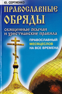 Ю. В. Сергиенко - Православные обряды: Священные обычаи и христианские правила. Православный месяцеслов на все времена