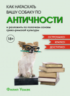 Филип Уомэк - Как натаскать вашу собаку по античности и разложить по полочкам основы греко-римской культуры