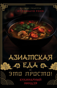 Сурин Антон Александрович - Азиатская еда – это просто! Кулинарный ниндзя. Лучшие рецепты от TOSHAYO FOOD