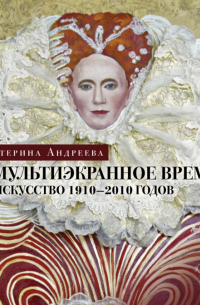 Екатерина Андреева - Мультиэкранное время. Искусство XX - начала XXI веков