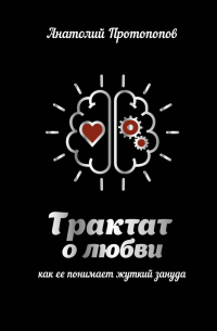 Анатолий Протопопов - Трактат о любви, как ее понимает жуткий зануда