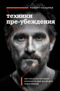 Роберт Чалдини - Техники пре-убеждения. Как получить согласие оппонента еще до начала переговоров