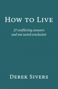 Derek Sivers - How To Live: 27 Conflicting Answers and One Weird Question