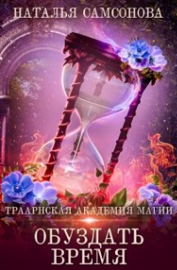 Наталья Самсонова - Траарнская Академия Магии. Обуздать Время
