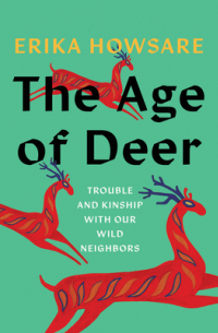 Erika Howsare - The Age of Deer: Trouble and Kinship with our Wild Neighbors