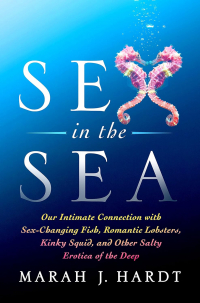 Мара Хардт - Sex in the Sea: Our Intimate Connection with Sex-Changing Fish, Romantic Lobsters, Kinky Squid, and Other Salty Erotica of the Deep