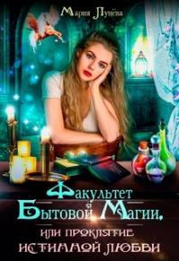 Мария Лунёва - Факультет бытовой магии, или Проклятие истинной любви.