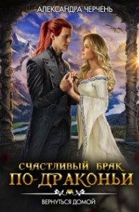Александра Черчень - Счастливый брак по драконьи. Вернуться домой