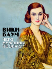 Вики Баум - Чего мужчины не знают