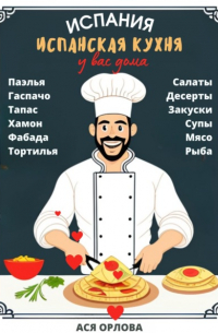 Испания. Испанская кухня у вас дома: паэлья, гаспачо, тапас, хамон, фабада, тортилья, салаты, десерты, закуски, супы, мясо, рыба