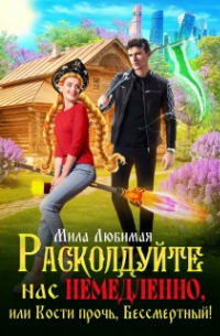 Мила Любимая - Расколдуйте нас немедленно, или Кости прочь, Бессмертный!