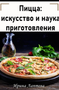 Ирина Лаптева - Пицца: искусство и наука приготовления