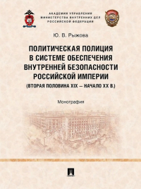 Юлия Рыжова - Политическая полиция в системе обеспечения внутренней безопасности Российской империи (вторая половина XIX–начало XX в. ): монография